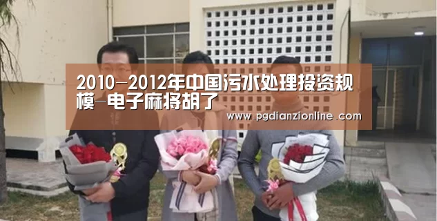 2010-2012年中国污水处理投资规模-电子麻将胡了(图3) 2010-2012年中国污水处理投资规模-电子麻将胡了(图3)