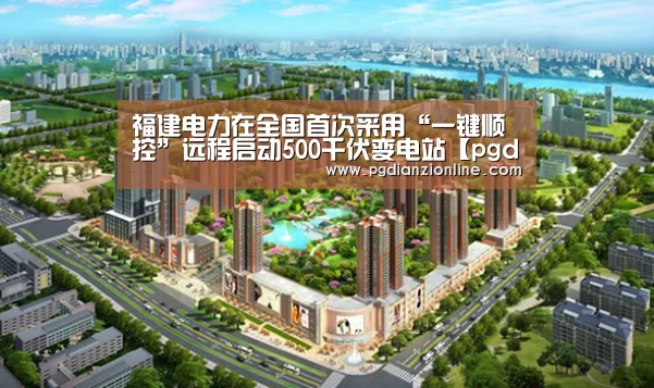福建电力在全国首次采用“一键顺控”远程启动500千伏变电站【pgdianzi】(图1) pg电子麻将胡了