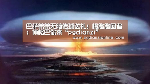 巴萨弟弟无脑传球送礼!慢悠悠回追:博格巴你来“pgdianzi”(图2) 电子麻将胡了官网